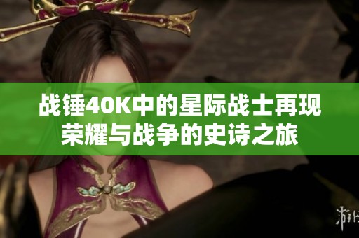 战锤40K中的星际战士再现荣耀与战争的史诗之旅