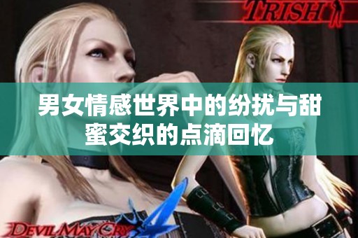男女情感世界中的纷扰与甜蜜交织的点滴回忆