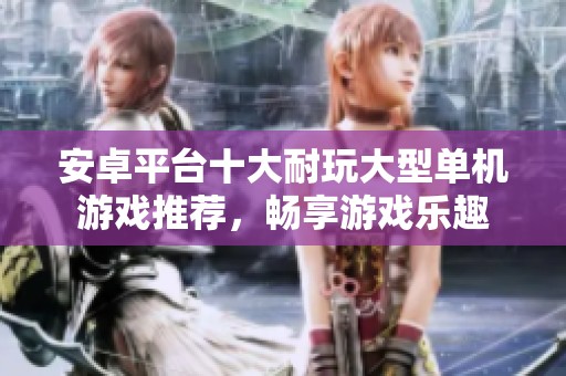 安卓平台十大耐玩大型单机游戏推荐，畅享游戏乐趣