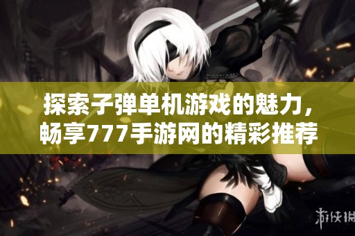 探索子弹单机游戏的魅力，畅享777手游网的精彩推荐