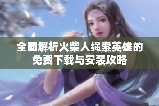 全面解析火柴人绳索英雄的免费下载与安装攻略