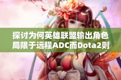 探讨为何英雄联盟输出角色局限于远程ADC而Dota2则更为开放