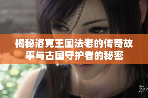 揭秘洛克王国法老的传奇故事与古国守护者的秘密