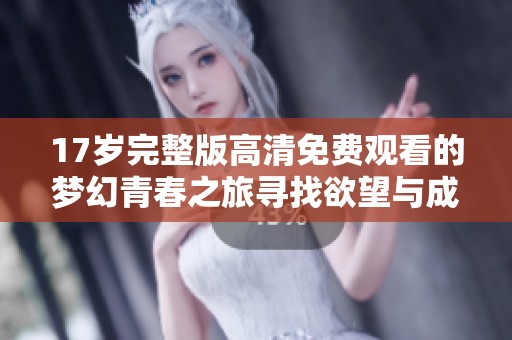 17岁完整版高清免费观看的梦幻青春之旅寻找欲望与成长