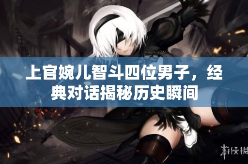 上官婉儿智斗四位男子，经典对话揭秘历史瞬间