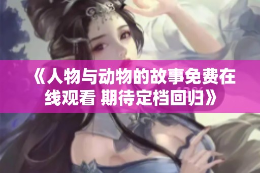 《人物与动物的故事免费在线观看 期待定档回归》
