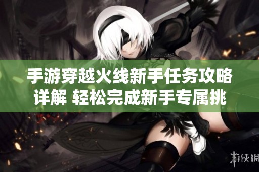 手游穿越火线新手任务攻略详解 轻松完成新手专属挑战
