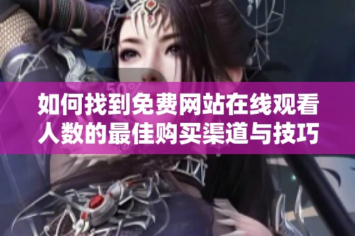 如何找到免费网站在线观看人数的最佳购买渠道与技巧