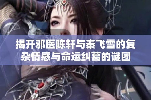揭开邪医陈轩与秦飞雪的复杂情感与命运纠葛的谜团