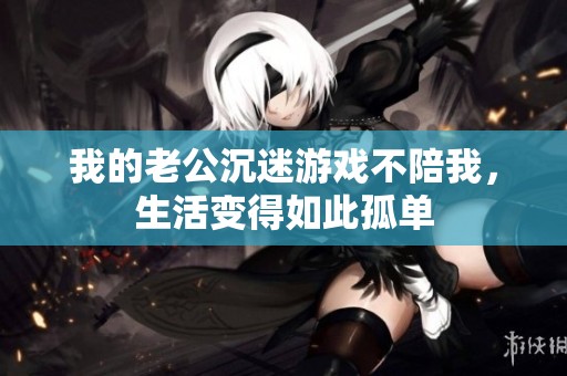 我的老公沉迷游戏不陪我，生活变得如此孤单
