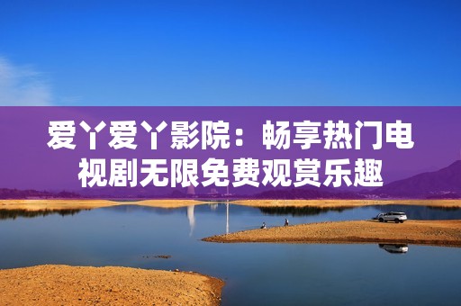 爱丫爱丫影院：畅享热门电视剧无限免费观赏乐趣