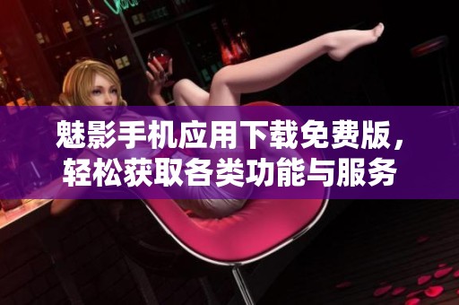 魅影手机应用下载免费版，轻松获取各类功能与服务