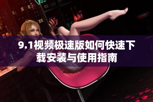 9.1视频极速版如何快速下载安装与使用指南
