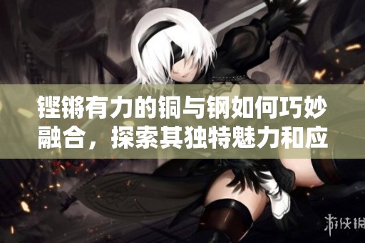 铿锵有力的铜与钢如何巧妙融合，探索其独特魅力和应用价值