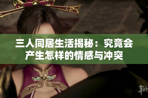 三人同居生活揭秘：究竟会产生怎样的情感与冲突