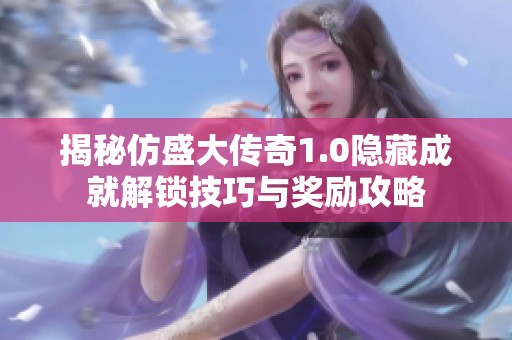 揭秘仿盛大传奇1.0隐藏成就解锁技巧与奖励攻略