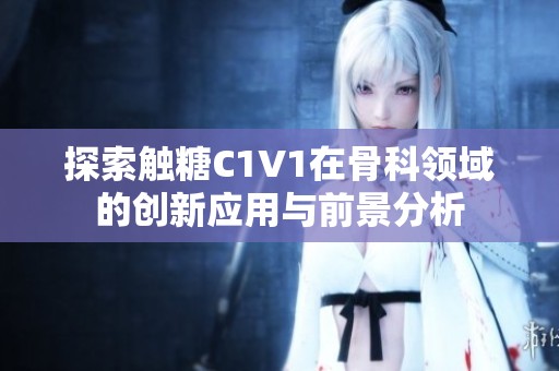 探索触糖C1V1在骨科领域的创新应用与前景分析