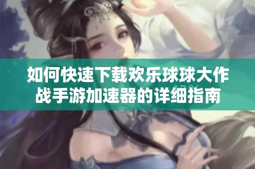 如何快速下载欢乐球球大作战手游加速器的详细指南