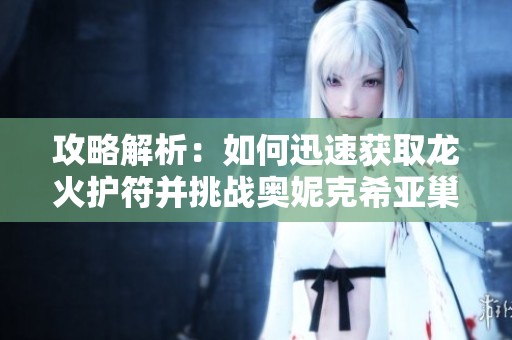 攻略解析：如何迅速获取龙火护符并挑战奥妮克希亚巢穴