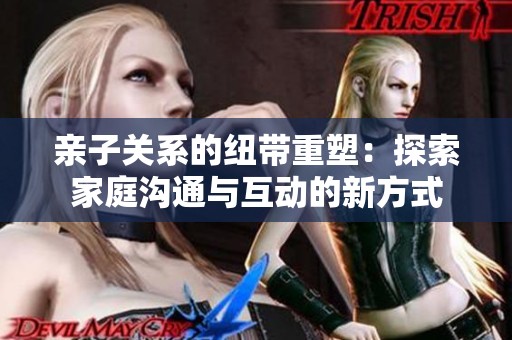 亲子关系的纽带重塑：探索家庭沟通与互动的新方式