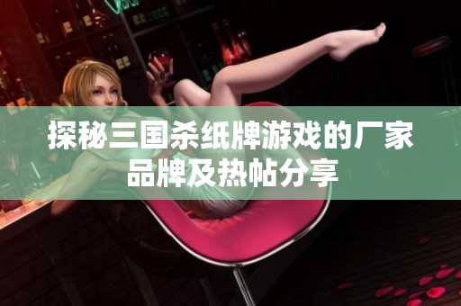 探秘三国杀纸牌游戏的厂家品牌及热帖分享
