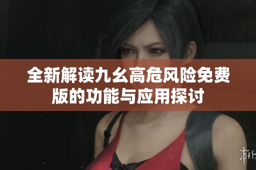 全新解读九幺高危风险免费版的功能与应用探讨
