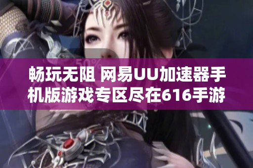 畅玩无阻 网易UU加速器手机版游戏专区尽在616手游网
