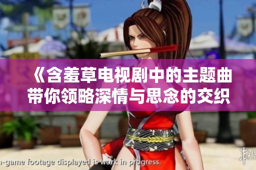 《含羞草电视剧中的主题曲带你领略深情与思念的交织》