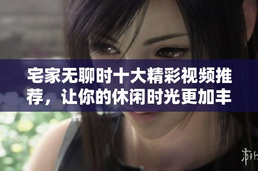 宅家无聊时十大精彩视频推荐，让你的休闲时光更加丰富