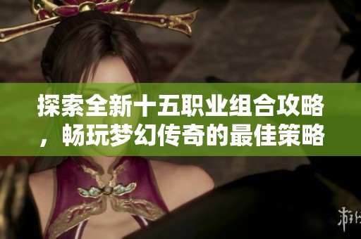 探索全新十五职业组合攻略，畅玩梦幻传奇的最佳策略指南
