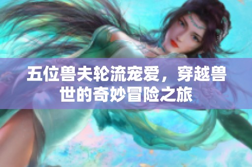 五位兽夫轮流宠爱，穿越兽世的奇妙冒险之旅