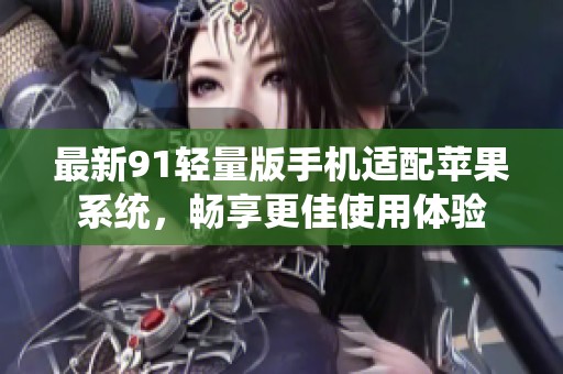 最新91轻量版手机适配苹果系统，畅享更佳使用体验