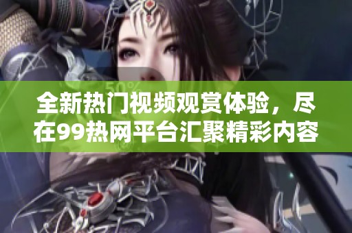 全新热门视频观赏体验，尽在99热网平台汇聚精彩内容