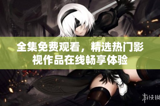 全集免费观看，精选热门影视作品在线畅享体验