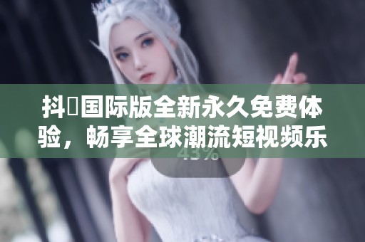 抖抈国际版全新永久免费体验，畅享全球潮流短视频乐趣