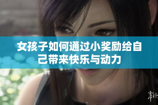 女孩子如何通过小奖励给自己带来快乐与动力