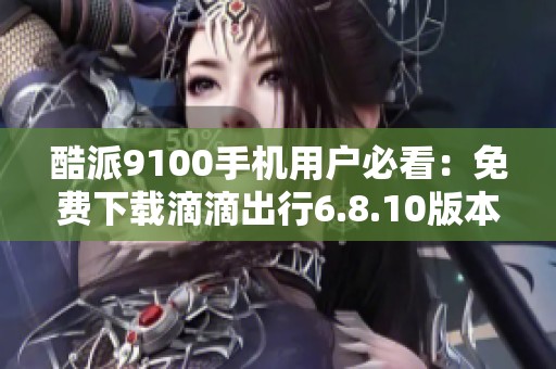 酷派9100手机用户必看：免费下载滴滴出行6.8.10版本方法分享