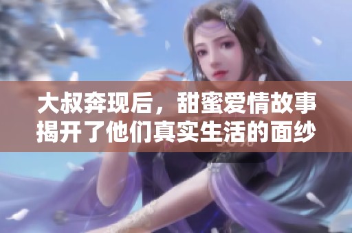 大叔奔现后，甜蜜爱情故事揭开了他们真实生活的面纱