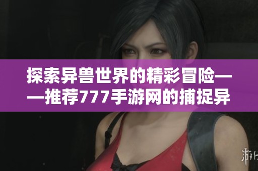探索异兽世界的精彩冒险——推荐777手游网的捕捉异兽手游