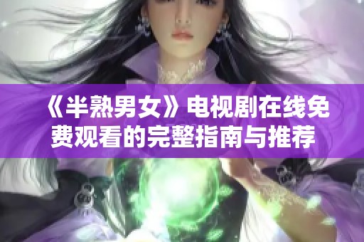 《半熟男女》电视剧在线免费观看的完整指南与推荐