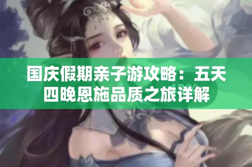 国庆假期亲子游攻略：五天四晚恩施品质之旅详解