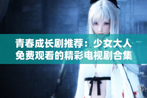 青春成长剧推荐：少女大人免费观看的精彩电视剧合集