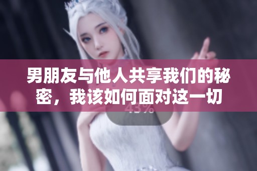 男朋友与他人共享我们的秘密，我该如何面对这一切