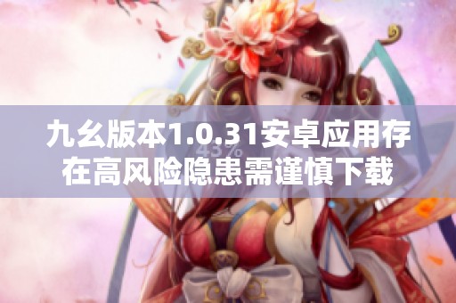 九幺版本1.0.31安卓应用存在高风险隐患需谨慎下载