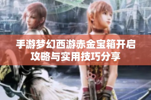 手游梦幻西游赤金宝箱开启攻略与实用技巧分享