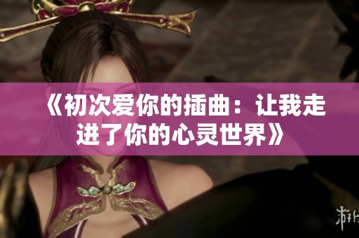 《初次爱你的插曲：让我走进了你的心灵世界》