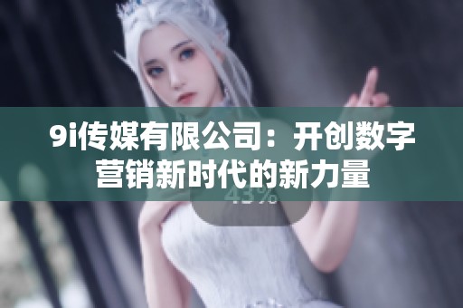 9i传媒有限公司：开创数字营销新时代的新力量