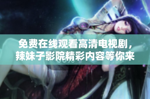 免费在线观看高清电视剧，辣妹子影院精彩内容等你来发现