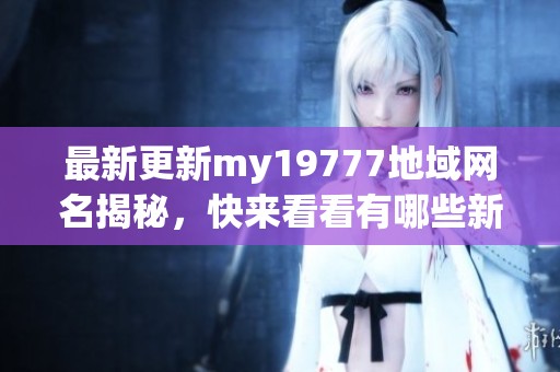 最新更新my19777地域网名揭秘，快来看看有哪些新选择