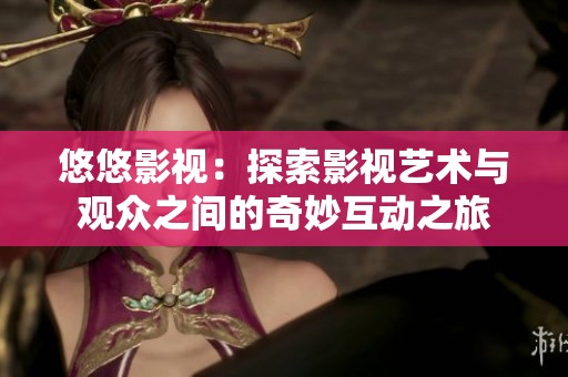 悠悠影视：探索影视艺术与观众之间的奇妙互动之旅
